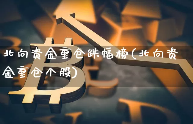 北向资金重仓跌幅榜(北向资金重仓个股)_https://www.jyywjc.com_股票行情_第1张