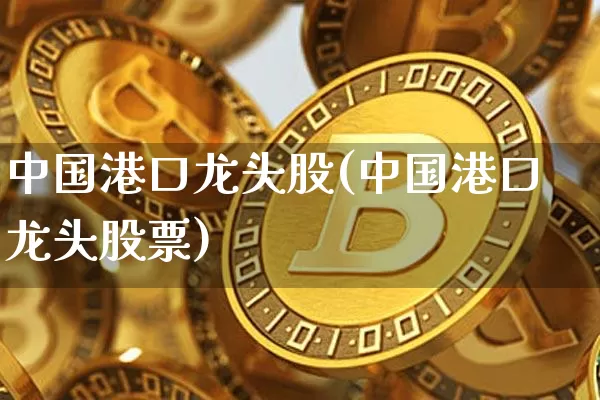 中国港口龙头股(中国港口龙头股票)_https://www.jyywjc.com_股票趋势_第1张