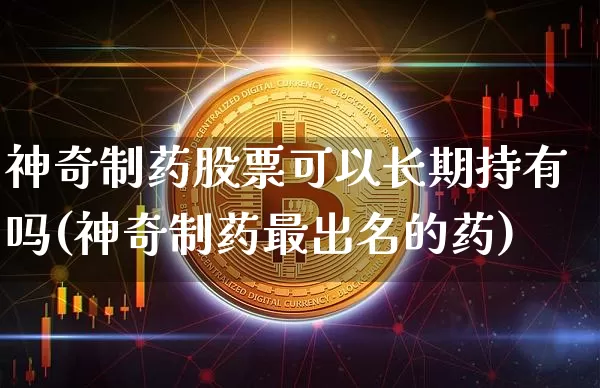 神奇制药股票可以长期持有吗(神奇制药最出名的药)_https://www.jyywjc.com_股票板块_第1张