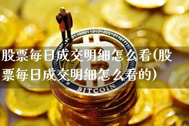 股票每日成交明细怎么看(股票每日成交明细怎么看的)_https://www.jyywjc.com_北交所_第1张