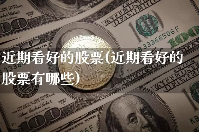 近期看好的股票(近期看好的股票有哪些)_https://www.jyywjc.com_深交所_第1张