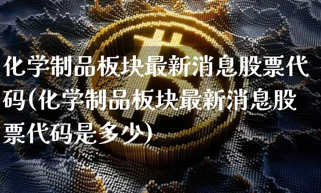 化学制品板块最新消息股票代码(化学制品板块最新消息股票代码是多少)_https://www.jyywjc.com_股票板块_第1张
