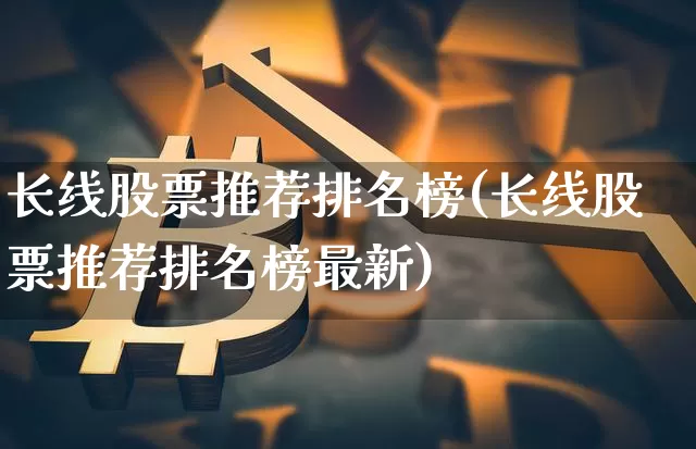 长线股票推荐排名榜(长线股票推荐排名榜最新)_https://www.jyywjc.com_股票_第1张