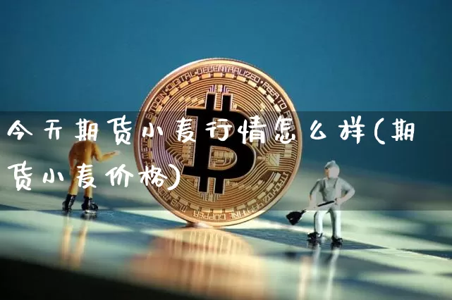 今天期货小麦行情怎么样(期货小麦价格)_https://www.jyywjc.com_股票_第1张