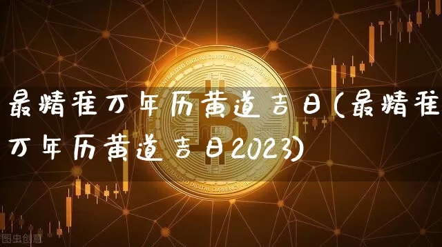 最精准万年历黄道吉日(最精准万年历黄道吉日2023)_https://www.jyywjc.com_股票板块_第1张