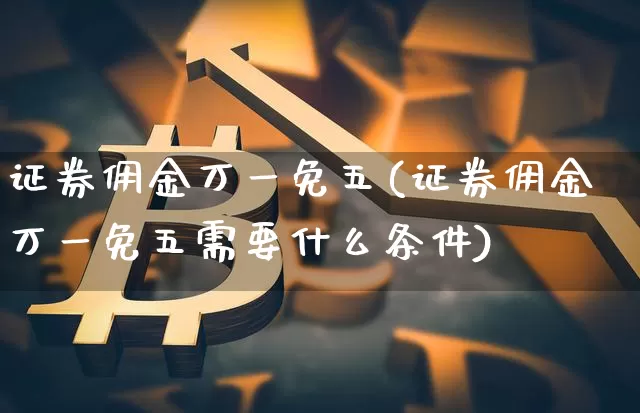 证券佣金万一免五(证券佣金万一免五需要什么条件)_https://www.jyywjc.com_股票板块_第1张
