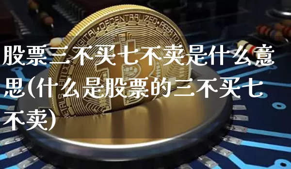 股票三不买七不卖是什么意思(什么是股票的三不买七不卖)_https://www.jyywjc.com_科创板_第1张
