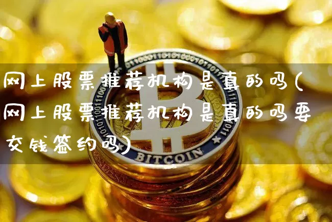 网上股票推荐机构是真的吗(网上股票推荐机构是真的吗要交钱签约吗)_https://www.jyywjc.com_股票趋势_第1张