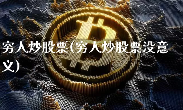 穷人炒股票(穷人炒股票没意义)_https://www.jyywjc.com_股票趋势_第1张