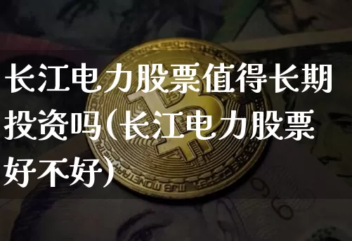 长江电力股票值得长期投资吗(长江电力股票好不好)_https://www.jyywjc.com_股票价格_第1张