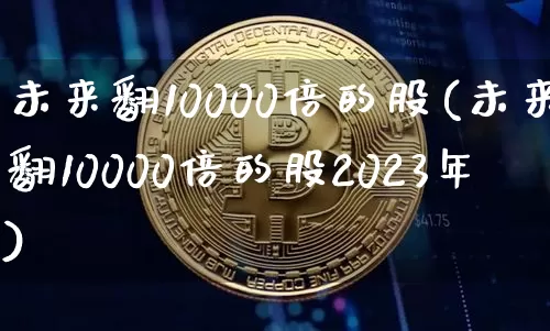 未来翻10000倍的股(未来翻10000倍的股2023年)_https://www.jyywjc.com_股票行情_第1张