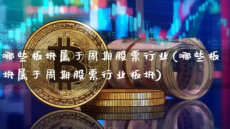 哪些板块属于周期股票行业(哪些板块属于周期股票行业板块)_https://www.jyywjc.com_股票_第1张