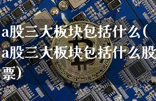 a股三大板块包括什么(a股三大板块包括什么股票)_https://www.jyywjc.com_股票趋势_第1张
