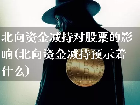 北向资金减持对股票的影响(北向资金减持预示着什么)_https://www.jyywjc.com_股票趋势_第1张