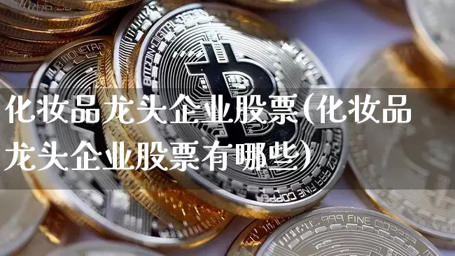 化妆品龙头企业股票(化妆品龙头企业股票有哪些)_https://www.jyywjc.com_股票行情_第1张