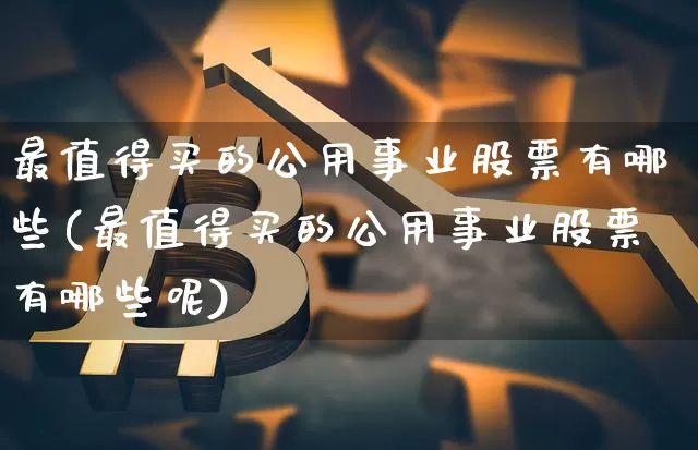 最值得买的公用事业股票有哪些(最值得买的公用事业股票有哪些呢)_https://www.jyywjc.com_股票_第1张