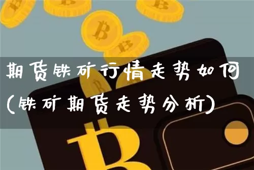 期货铁矿行情走势如何(铁矿期货走势分析)_https://www.jyywjc.com_股票_第1张