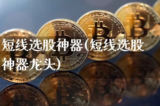 短线选股神器(短线选股神器龙头)_https://www.jyywjc.com_股票_第1张