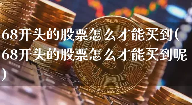 68开头的股票怎么才能买到(68开头的股票怎么才能买到呢)_https://www.jyywjc.com_上交所_第1张