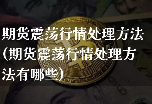 期货震荡行情处理方法(期货震荡行情处理方法有哪些)_https://www.jyywjc.com_股票行情_第1张