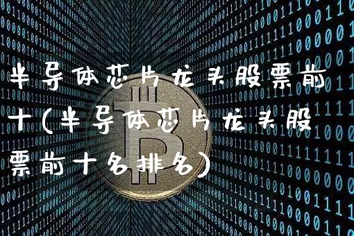半导体芯片龙头股票前十(半导体芯片龙头股票前十名排名)_https://www.jyywjc.com_股票_第1张