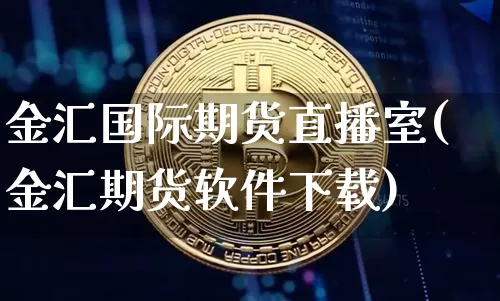 金汇国际期货直播室(金汇期货软件下载)_https://www.jyywjc.com_股票价格_第1张