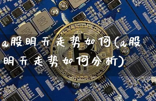 a股明天走势如何(a股明天走势如何分析)_https://www.jyywjc.com_股票板块_第1张