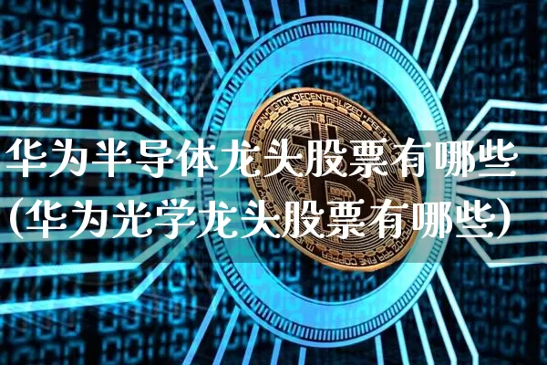华为半导体龙头股票有哪些(华为光学龙头股票有哪些)_https://www.jyywjc.com_北交所_第1张