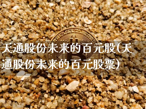 天通股份未来的百元股(天通股份未来的百元股票)_https://www.jyywjc.com_股票板块_第1张