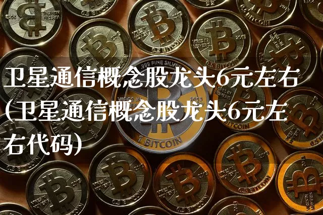 卫星通信概念股龙头6元左右(卫星通信概念股龙头6元左右代码)_https://www.jyywjc.com_股票行情_第1张