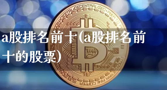 a股排名前十(a股排名前十的股票)_https://www.jyywjc.com_科创板_第1张