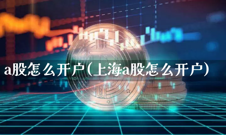 a股怎么开户(上海a股怎么开户)_https://www.jyywjc.com_深交所_第1张