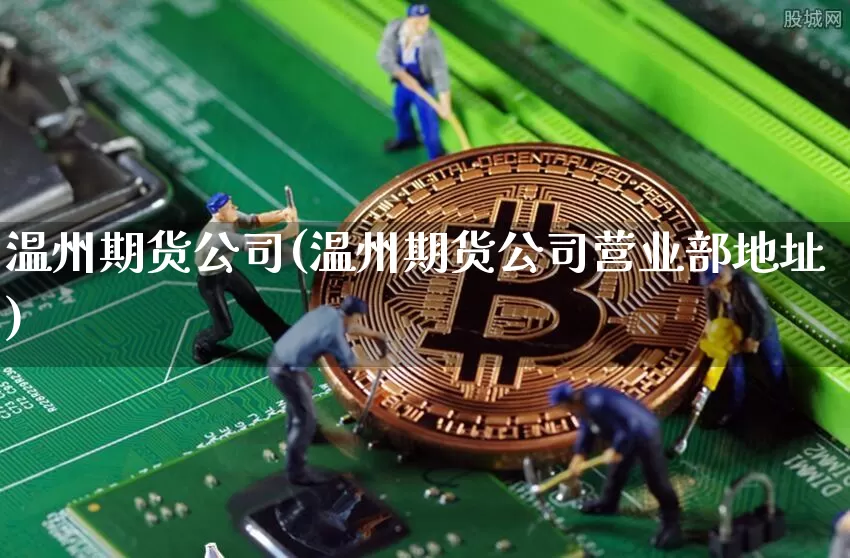 温州期货公司(温州期货公司营业部地址)_https://www.jyywjc.com_科创板_第1张