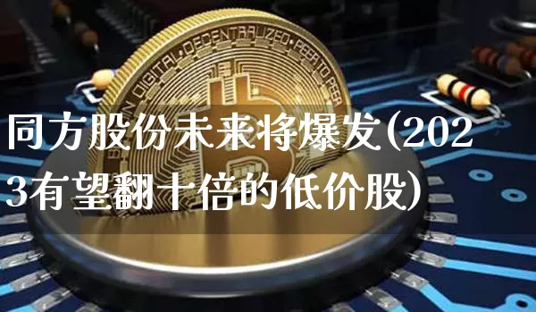 同方股份未来将爆发(2023有望翻十倍的低价股)_https://www.jyywjc.com_股票行情_第1张