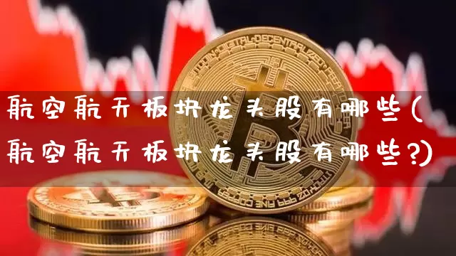 航空航天板块龙头股有哪些(航空航天板块龙头股有哪些?)_https://www.jyywjc.com_股票价格_第1张