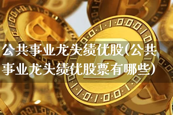 公共事业龙头绩优股(公共事业龙头绩优股票有哪些)_https://www.jyywjc.com_股票趋势_第1张