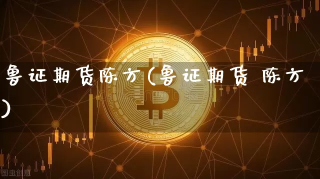 鲁证期货陈方(鲁证期货 陈方)_https://www.jyywjc.com_创业板_第1张