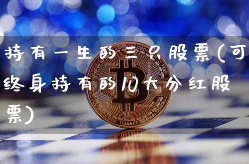 持有一生的三只股票(可终身持有的10大分红股票)_https://www.jyywjc.com_深交所_第1张