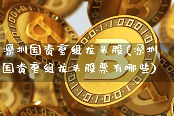 深圳国资重组龙头股(深圳国资重组龙头股票有哪些)_https://www.jyywjc.com_股票价格_第1张