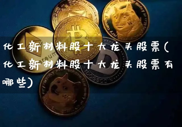 化工新材料股十大龙头股票(化工新材料股十大龙头股票有哪些)_https://www.jyywjc.com_股票_第1张
