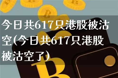 今日共617只港股被沽空(今日共617只港股被沽空了)_https://www.jyywjc.com_股票行情_第1张