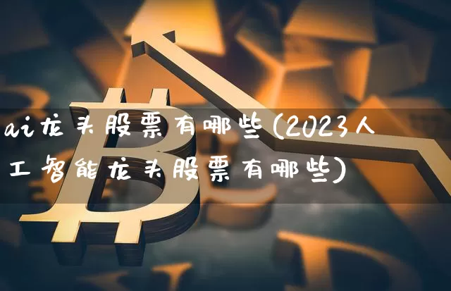 ai龙头股票有哪些(2023人工智能龙头股票有哪些)_https://www.jyywjc.com_股票趋势_第1张