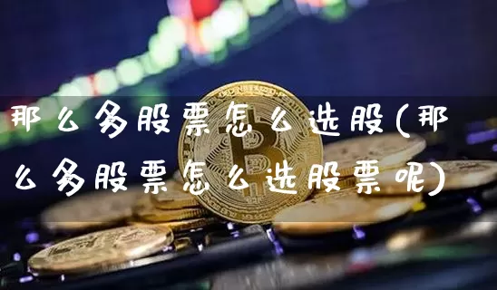 那么多股票怎么选股(那么多股票怎么选股票呢)_https://www.jyywjc.com_创业板_第1张