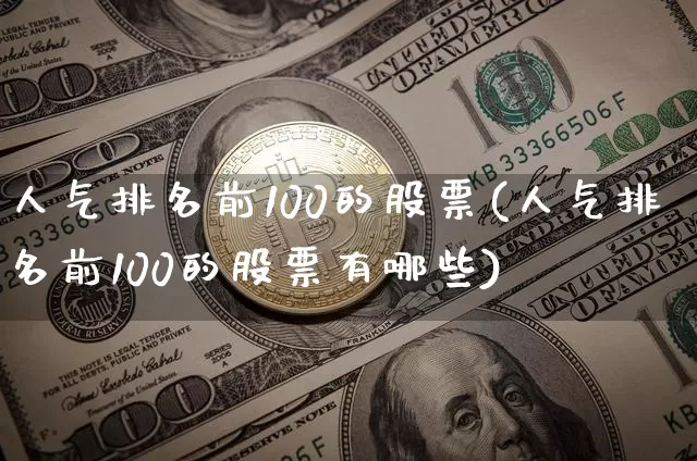 人气排名前100的股票(人气排名前100的股票有哪些)_https://www.jyywjc.com_北交所_第1张