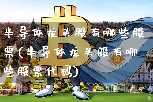 半导体龙头股有哪些股票(半导体龙头股有哪些股票代码)_https://www.jyywjc.com_深交所_第1张