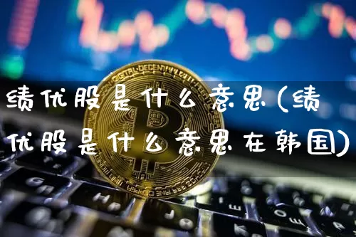绩优股是什么意思(绩优股是什么意思在韩国)_https://www.jyywjc.com_股票板块_第1张