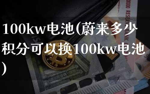 100kw电池(蔚来多少积分可以换100kw电池)_https://www.jyywjc.com_股票板块_第1张