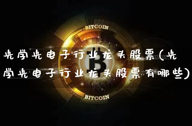 光学光电子行业龙头股票(光学光电子行业龙头股票有哪些)_https://www.jyywjc.com_股票价格_第1张