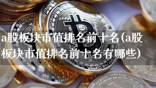 a股板块市值排名前十名(a股板块市值排名前十名有哪些)_https://www.jyywjc.com_科创板_第1张
