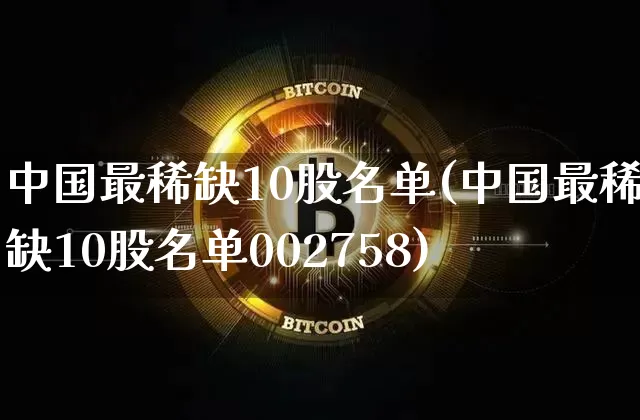 中国最稀缺10股名单(中国最稀缺10股名单002758)_https://www.jyywjc.com_股票板块_第1张